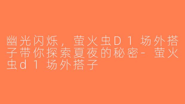 幽光闪烁，萤火虫D1场外搭子带你探索夏夜的秘密-萤火虫d1场外搭子