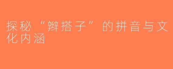 探秘“辫搭子”的拼音与文化内涵