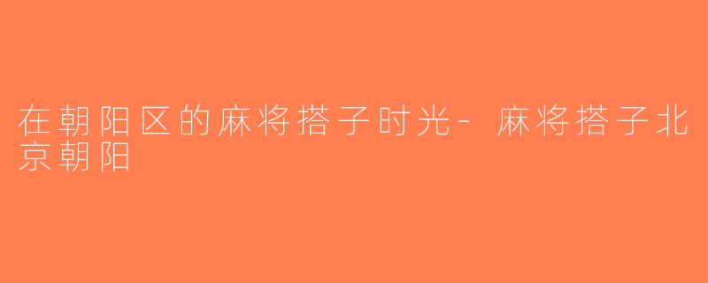 在朝阳区的麻将搭子时光-麻将搭子北京朝阳