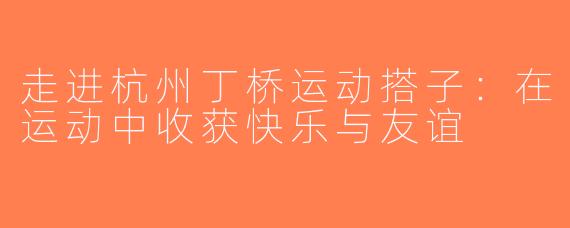 走进杭州丁桥运动搭子：在运动中收获快乐与友谊
