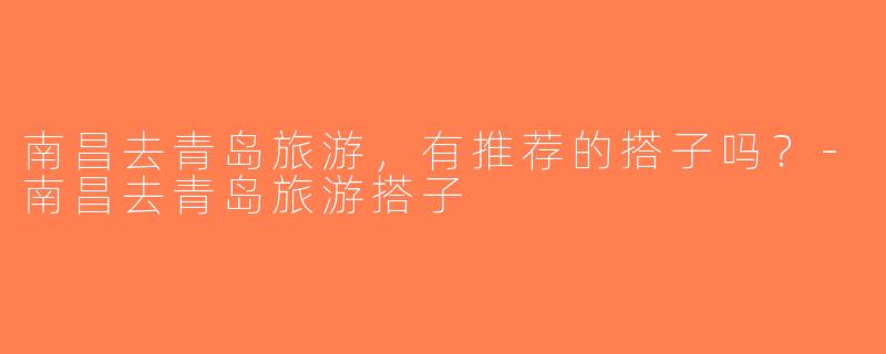 南昌去青岛旅游，有推荐的搭子吗？-南昌去青岛旅游搭子