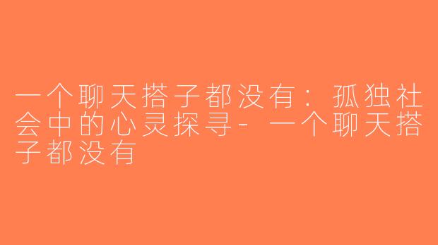 一个聊天搭子都没有：孤独社会中的心灵探寻-一个聊天搭子都没有