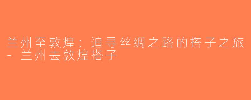 兰州至敦煌：追寻丝绸之路的搭子之旅-兰州去敦煌搭子