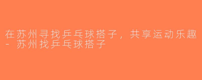 在苏州寻找乒乓球搭子，共享运动乐趣-苏州找乒乓球搭子