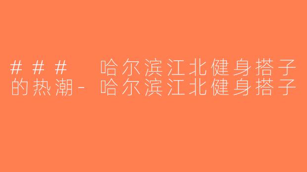 ### 哈尔滨江北健身搭子的热潮-哈尔滨江北健身搭子