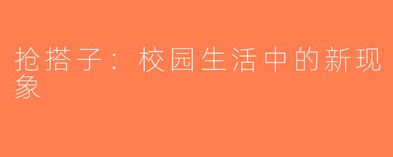 抢搭子：校园生活中的新现象