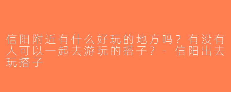 信阳附近有什么好玩的地方吗？有没有人可以一起去游玩的搭子？-信阳出去玩搭子