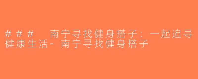 ### 南宁寻找健身搭子：一起追寻健康生活-南宁寻找健身搭子