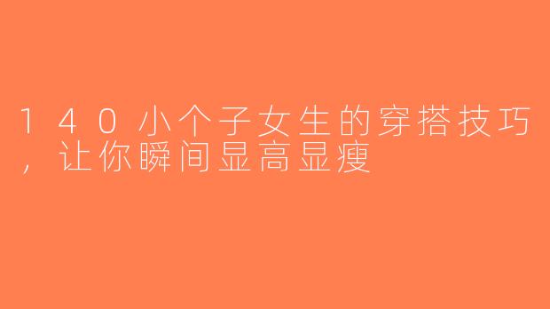 140小个子女生的穿搭技巧，让你瞬间显高显瘦