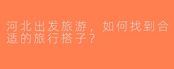河北出发旅游，如何找到合适的旅行搭子？