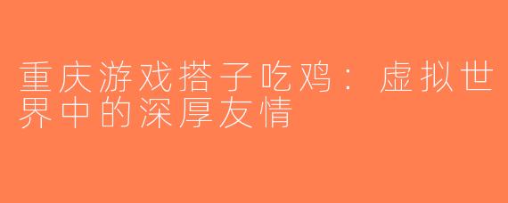 重庆游戏搭子吃鸡：虚拟世界中的深厚友情