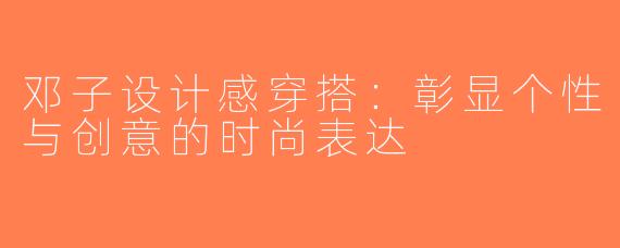 邓子设计感穿搭：彰显个性与创意的时尚表达