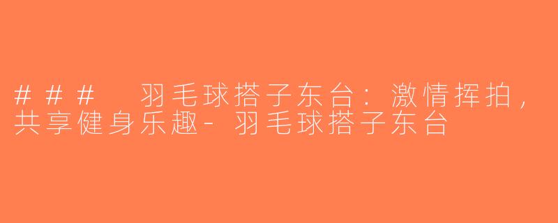 ### 羽毛球搭子东台：激情挥拍，共享健身乐趣-羽毛球搭子东台