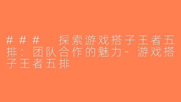 ### 探索游戏搭子王者五排：团队合作的魅力-游戏搭子王者五排