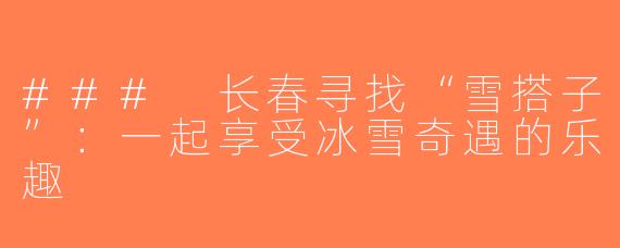 ### 长春寻找“雪搭子”：一起享受冰雪奇遇的乐趣