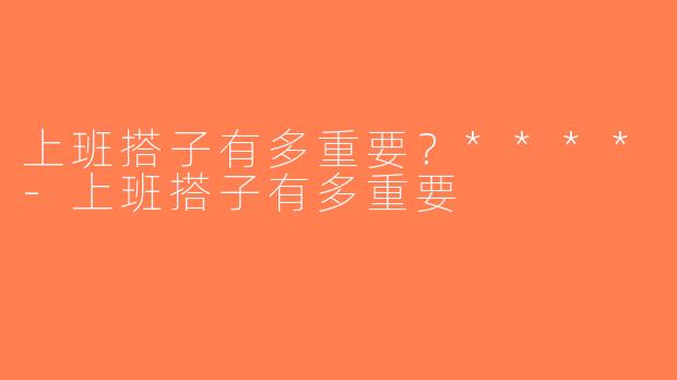 上班搭子有多重要？****-上班搭子有多重要