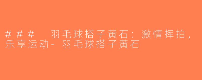 ### 羽毛球搭子黄石：激情挥拍，乐享运动-羽毛球搭子黄石