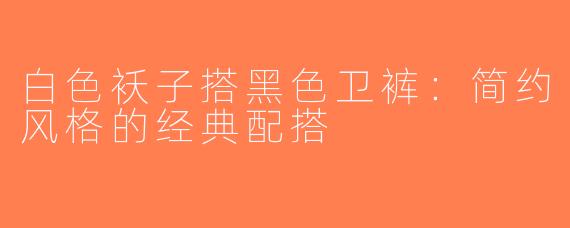 白色袄子搭黑色卫裤：简约风格的经典配搭