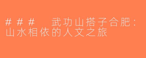 ### 武功山搭子合肥：山水相依的人文之旅