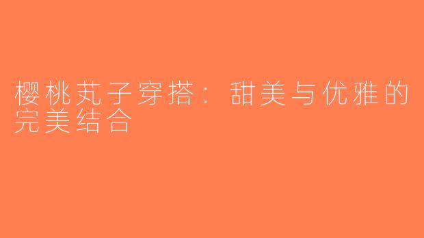 樱桃芄子穿搭：甜美与优雅的完美结合