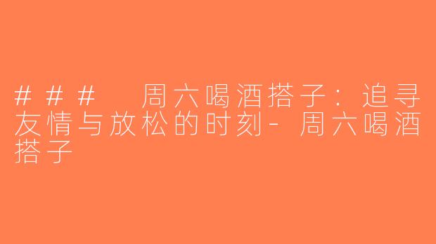 ### 周六喝酒搭子：追寻友情与放松的时刻-周六喝酒搭子