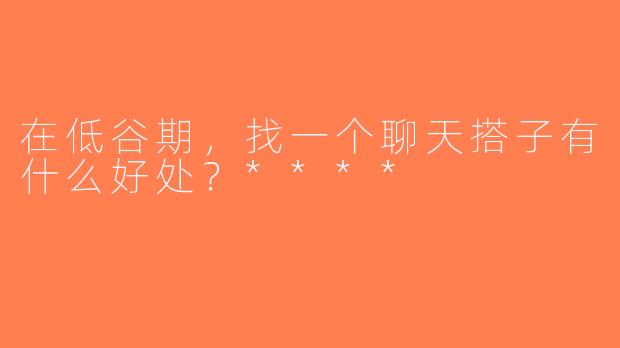 在低谷期，找一个聊天搭子有什么好处？****