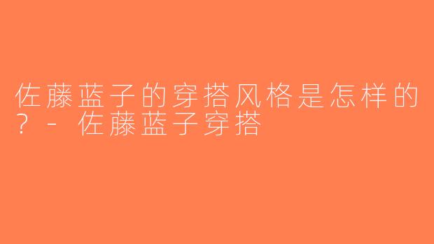 佐藤蓝子的穿搭风格是怎样的？-佐藤蓝子穿搭