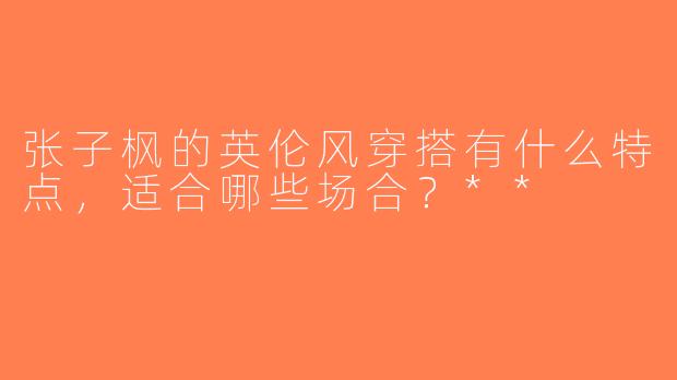 张子枫的英伦风穿搭有什么特点，适合哪些场合？**