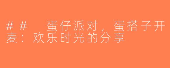 ## 蛋仔派对，蛋搭子开麦：欢乐时光的分享
