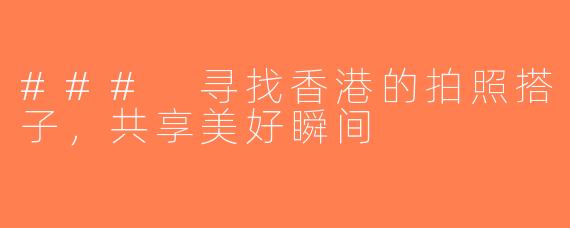 ### 寻找香港的拍照搭子，共享美好瞬间