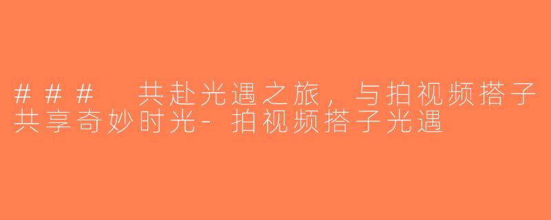 ### 共赴光遇之旅，与拍视频搭子共享奇妙时光-拍视频搭子光遇