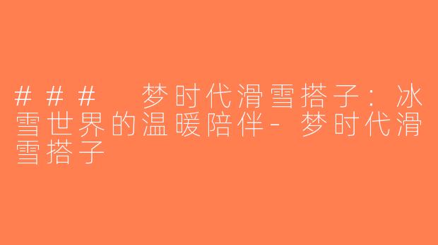 ### 梦时代滑雪搭子：冰雪世界的温暖陪伴-梦时代滑雪搭子