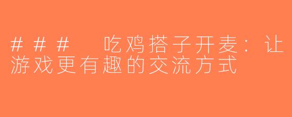 ### 吃鸡搭子开麦：让游戏更有趣的交流方式