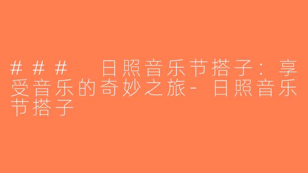 ### 日照音乐节搭子：享受音乐的奇妙之旅-日照音乐节搭子