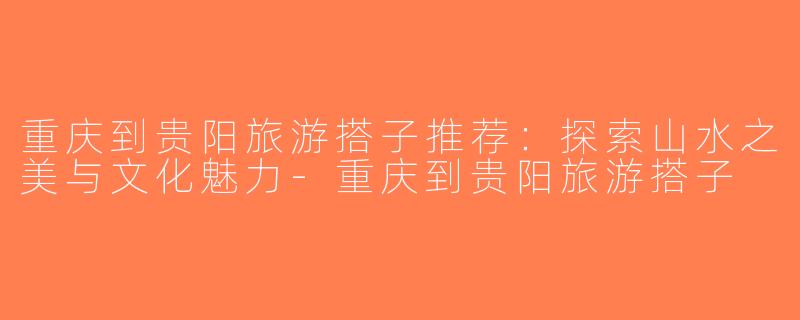 重庆到贵阳旅游搭子推荐：探索山水之美与文化魅力-重庆到贵阳旅游搭子