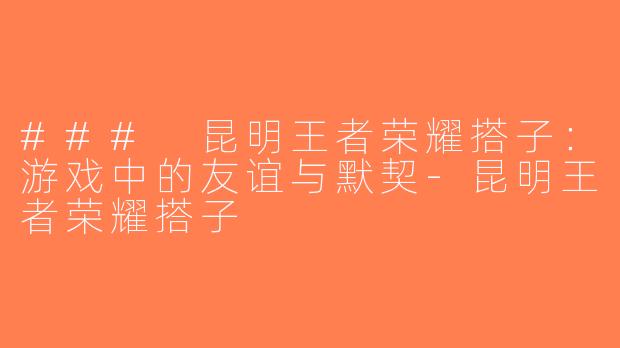 ### 昆明王者荣耀搭子：游戏中的友谊与默契-昆明王者荣耀搭子