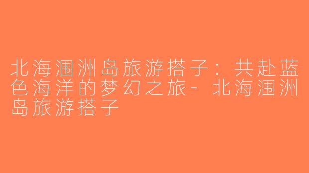 北海涠洲岛旅游搭子：共赴蓝色海洋的梦幻之旅-北海涠洲岛旅游搭子
