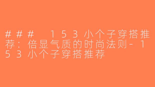 ### 153小个子穿搭推荐：倍显气质的时尚法则-153小个子穿搭推荐