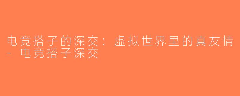 电竞搭子的深交：虚拟世界里的真友情-电竞搭子深交