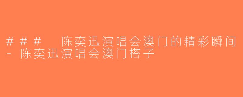 ### 陈奕迅演唱会澳门的精彩瞬间-陈奕迅演唱会澳门搭子