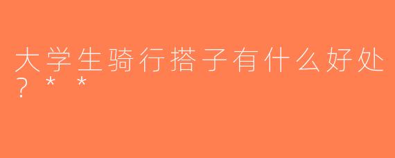 大学生骑行搭子有什么好处？**