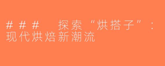 ### 探索“烘搭子”：现代烘焙新潮流