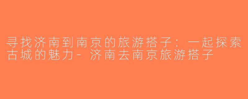 寻找济南到南京的旅游搭子：一起探索古城的魅力-济南去南京旅游搭子