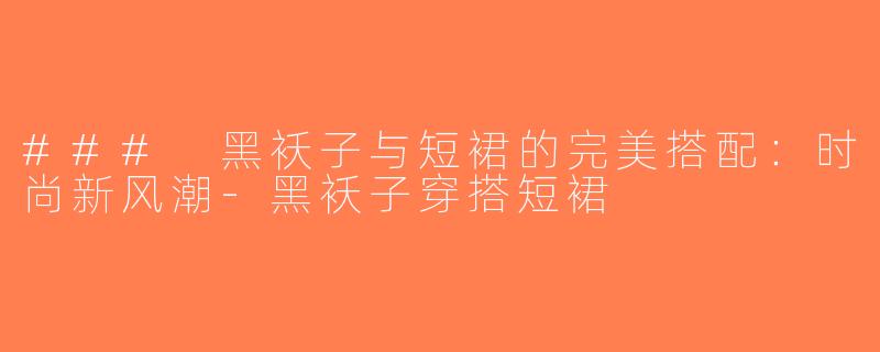 ### 黑袄子与短裙的完美搭配：时尚新风潮-黑袄子穿搭短裙