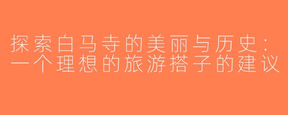 探索白马寺的美丽与历史：一个理想的旅游搭子的建议