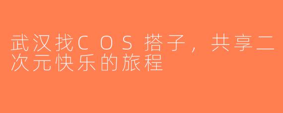 武汉找COS搭子，共享二次元快乐的旅程