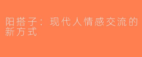 阳搭子：现代人情感交流的新方式