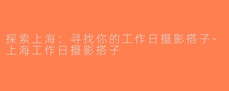 探索上海：寻找你的工作日摄影搭子-上海工作日摄影搭子