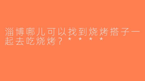 淄博哪儿可以找到烧烤搭子一起去吃烧烤？****