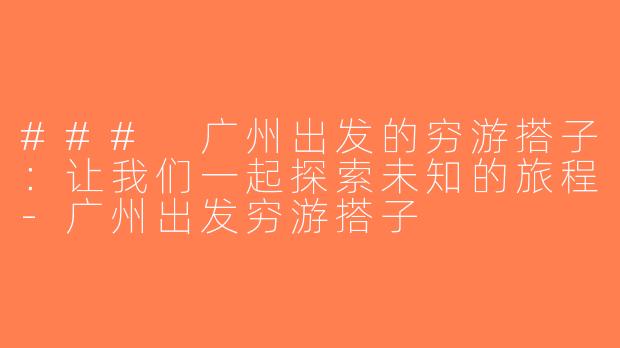 ### 广州出发的穷游搭子：让我们一起探索未知的旅程-广州出发穷游搭子
